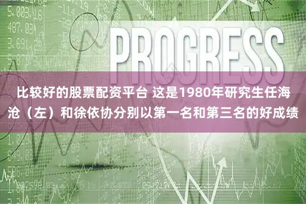 比较好的股票配资平台 这是1980年研究生任海沧(左)和徐依协分别以第一名和第三名的好成绩