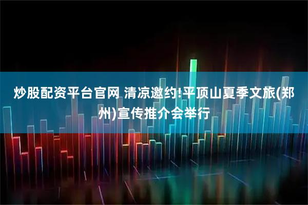 炒股配资平台官网 清凉邀约!平顶山夏季文旅(郑州)宣传推介会举行