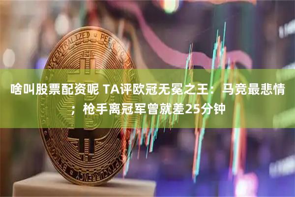 啥叫股票配资呢 TA评欧冠无冕之王：马竞最悲情；枪手离冠军曾就差25分钟