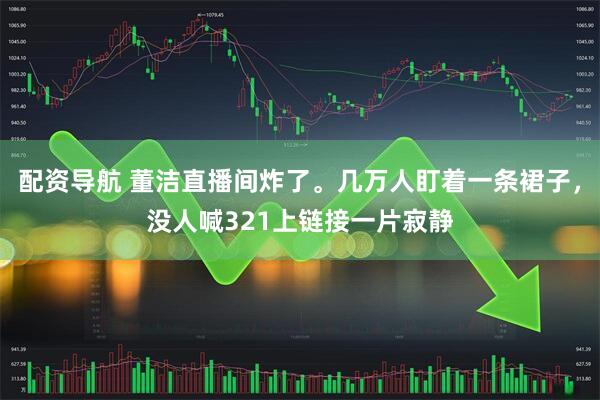 配资导航 董洁直播间炸了。几万人盯着一条裙子，没人喊321上链接一片寂静