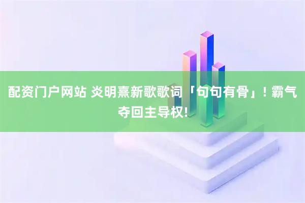 配资门户网站 炎明熹新歌歌词「句句有骨」! 霸气夺回主导权!