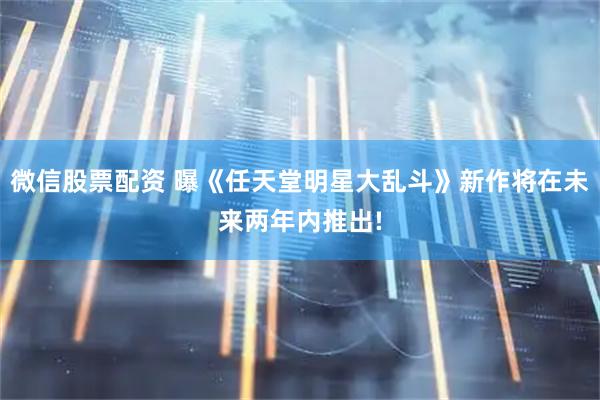 微信股票配资 曝《任天堂明星大乱斗》新作将在未来两年内推出!