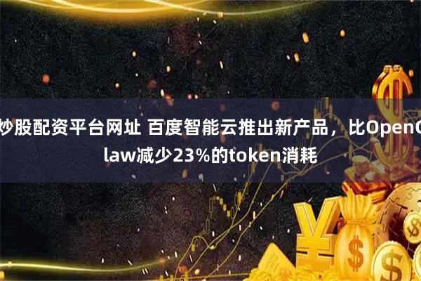 炒股配资平台网址 百度智能云推出新产品，比OpenClaw减少23%的token消耗