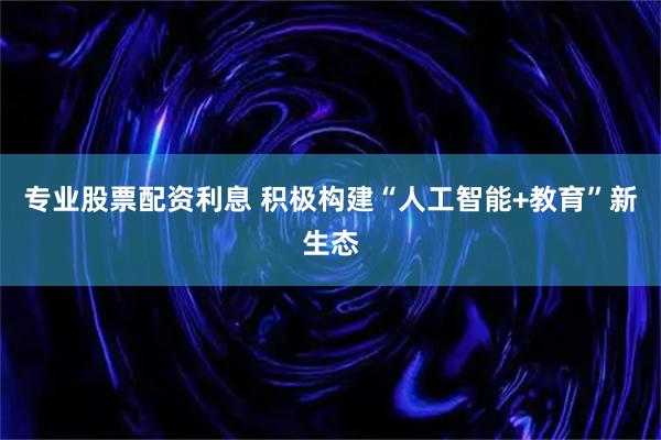专业股票配资利息 积极构建“人工智能+教育”新生态