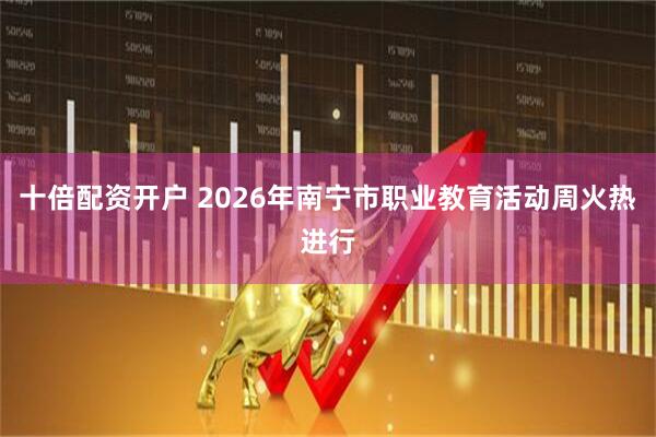 十倍配资开户 2026年南宁市职业教育活动周火热进行