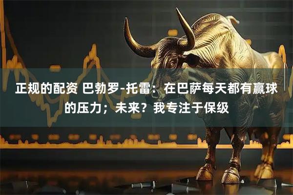 正规的配资 巴勃罗-托雷：在巴萨每天都有赢球的压力；未来？我专注于保级