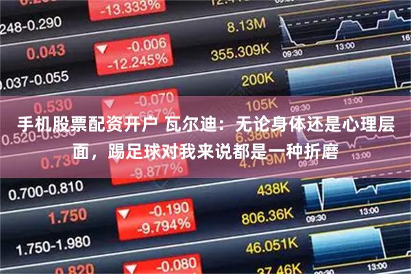 手机股票配资开户 瓦尔迪：无论身体还是心理层面，踢足球对我来说都是一种折磨