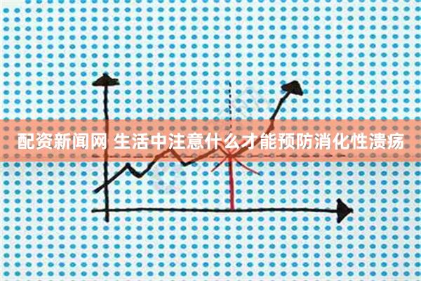 配资新闻网 生活中注意什么才能预防消化性溃疡