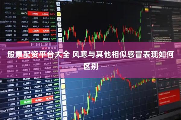 股票配资平台大全 风寒与其他相似感冒表现如何区别