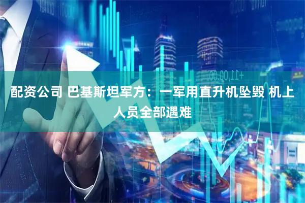 配资公司 巴基斯坦军方：一军用直升机坠毁 机上人员全部遇难